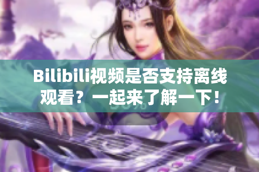 Bilibili視頻是否支持離線觀看？一起來了解一下！
