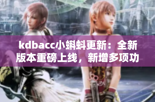 kdbacc小蝌蚪更新：全新版本重磅上線，新增多項功能及優(yōu)化，呈現(xiàn)全新體驗