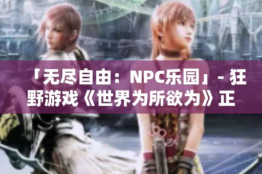 「無盡自由：NPC樂園」- 狂野游戲《世界為所欲為》正式漢化，共創(chuàng)無限可能!