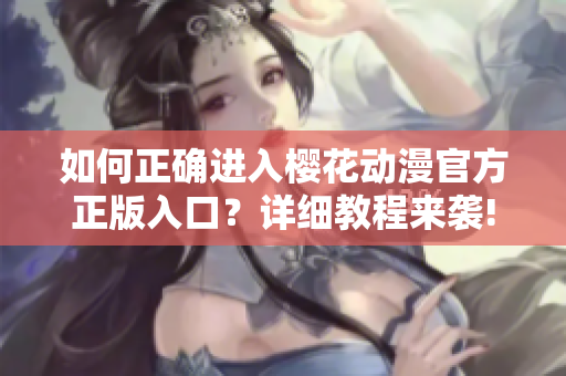 如何正確進入櫻花動漫官方正版入口？詳細教程來襲!