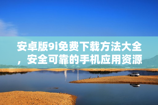 安卓版9i免費(fèi)下載方法大全，安全可靠的手機(jī)應(yīng)用資源分享