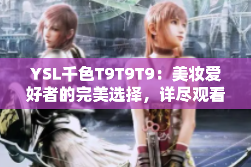 YSL千色T9T9T9：美妝愛好者的完美選擇，詳盡觀看范圍