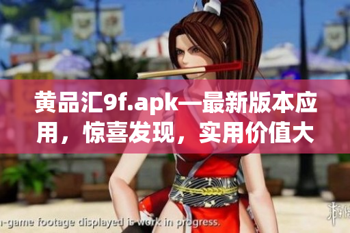 黃品匯9f.apk—最新版本應用，驚喜發(fā)現(xiàn)，實用價值大揭秘