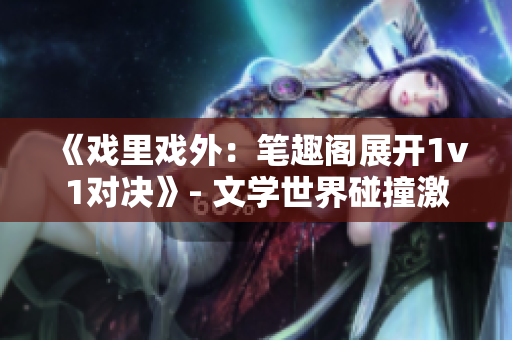 《戲里戲外：筆趣閣展開(kāi)1v1對(duì)決》- 文學(xué)世界碰撞激蕩