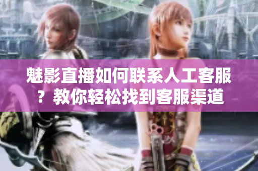 魅影直播如何聯(lián)系人工客服？教你輕松找到客服渠道