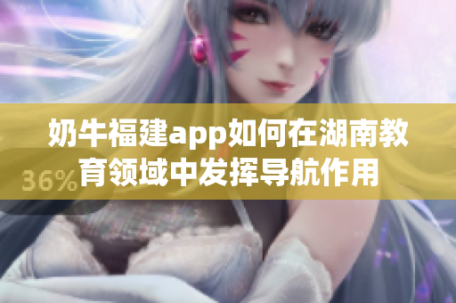 奶牛福建app如何在湖南教育領(lǐng)域中發(fā)揮導航作用