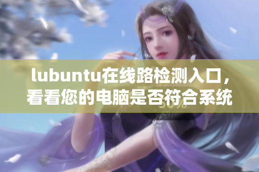 lubuntu在線路檢測(cè)入口，看看您的電腦是否符合系統(tǒng)要求