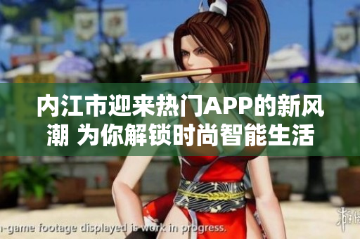 內(nèi)江市迎來(lái)熱門(mén)APP的新風(fēng)潮 為你解鎖時(shí)尚智能生活
