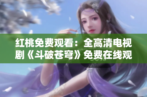 紅桃免費(fèi)觀看：全高清電視劇《斗破蒼穹》免費(fèi)在線觀看全集，高清無(wú)廣告，超清觀影體驗(yàn)！