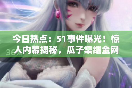 今日熱點(diǎn)：51事件曝光！驚人內(nèi)幕揭秘，瓜子集結(jié)全網(wǎng)關(guān)注