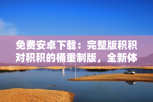 免費(fèi)安卓下載：完整版積積對積積的桶重制版，全新體驗(yàn)等你來體驗(yàn)