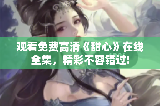 觀看免費(fèi)高清《甜心》在線全集，精彩不容錯(cuò)過(guò)!