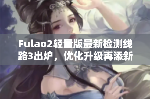 Fulao2輕量版最新檢測(cè)線路3出爐，優(yōu)化升級(jí)再添新功能