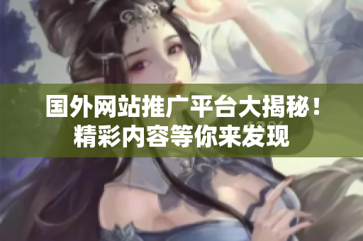 國外網(wǎng)站推廣平臺大揭秘！精彩內(nèi)容等你來發(fā)現(xiàn)