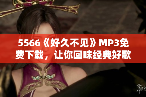 5566《好久不見(jiàn)》MP3免費(fèi)下載，讓你回味經(jīng)典好歌