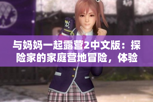 與媽媽一起露營2中文版：探險(xiǎn)家的家庭營地冒險(xiǎn)，體驗(yàn)戶外團(tuán)隊(duì)合作與自然奇遇