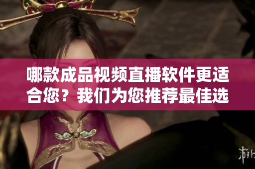 哪款成品視頻直播軟件更適合您？我們?yōu)槟扑]最佳選擇