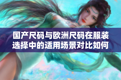 國產(chǎn)尺碼與歐洲尺碼在服裝選擇中的適用場景對比如何準(zhǔn)確選擇適合自己的尺碼？