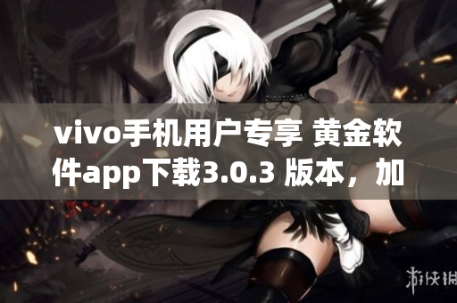 vivo手機(jī)用戶專享 黃金軟件app下載3.0.3 版本，加速手機(jī)運(yùn)行更高效