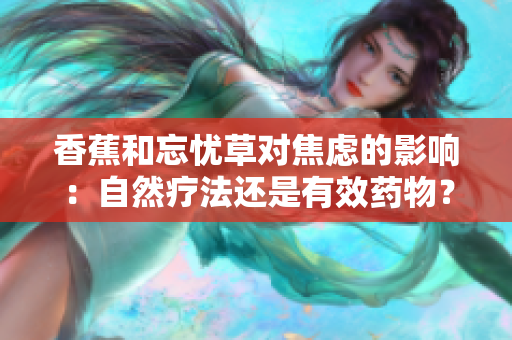 香蕉和忘憂草對(duì)焦慮的影響：自然療法還是有效藥物？