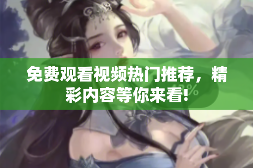 免費觀看視頻熱門推薦，精彩內(nèi)容等你來看!