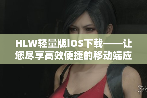 HLW輕量版iOS下載——讓您盡享高效便捷的移動端應(yīng)用