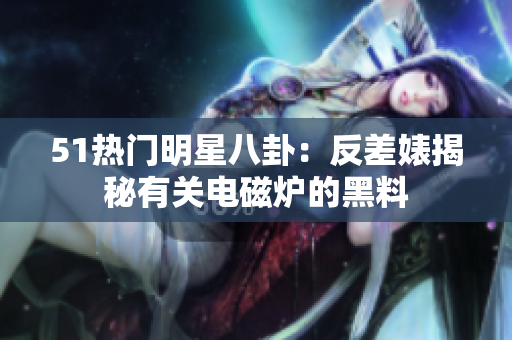 51熱門(mén)明星八卦：反差婊揭秘有關(guān)電磁爐的黑料