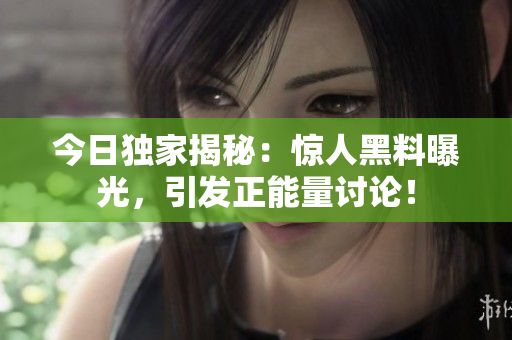 今日獨(dú)家揭秘：驚人黑料曝光，引發(fā)正能量討論！