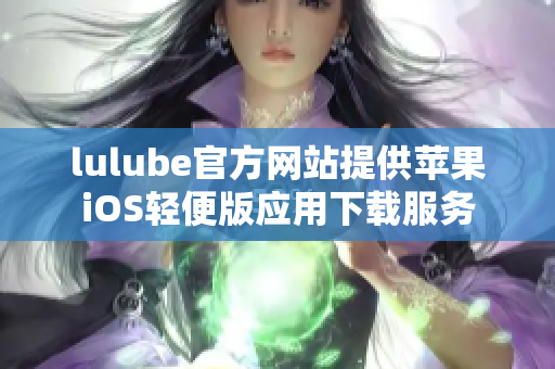 lulube官方網(wǎng)站提供蘋(píng)果iOS輕便版應(yīng)用下載服務(wù)