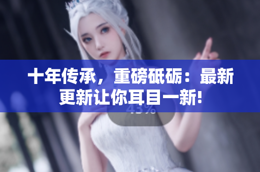 十年傳承，重磅砥礪：最新更新讓你耳目一新!