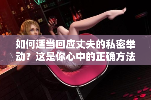 如何適當(dāng)回應(yīng)丈夫的私密舉動？這是你心中的正確方法嗎？