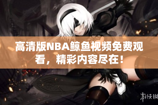 高清版NBA鯨魚(yú)視頻免費(fèi)觀看，精彩內(nèi)容盡在！