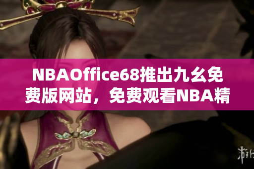 NBAOffice68推出九幺免費版網(wǎng)站，免費觀看NBA精彩賽事