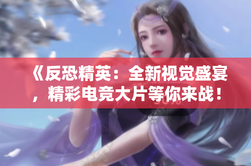 《反恐精英：全新視覺盛宴，精彩電競大片等你來戰(zhàn)！》