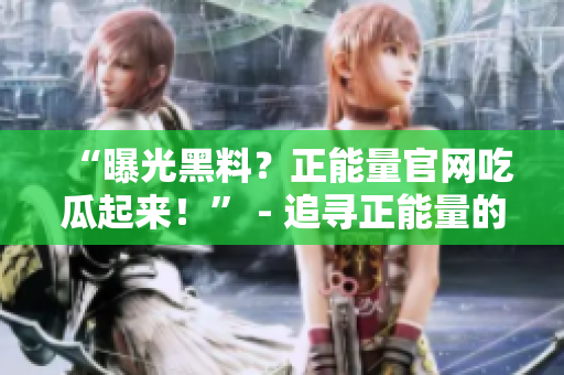 “曝光黑料？正能量官網(wǎng)吃瓜起來！” - 追尋正能量的博客，揭露黑幕，洞察奇聞趣事