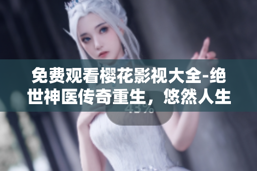 免費觀看櫻花影視大全-絕世神醫(yī)傳奇重生，悠然人生再啟航