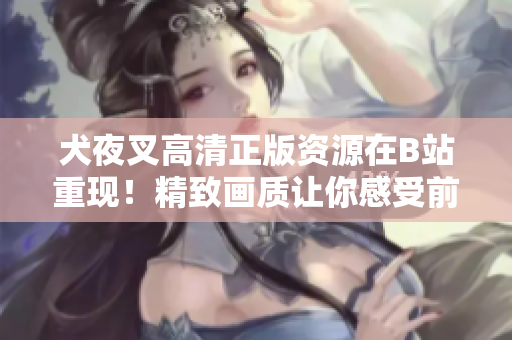 犬夜叉高清正版資源在B站重現(xiàn)！精致畫質(zhì)讓你感受前所未有的觀影享受