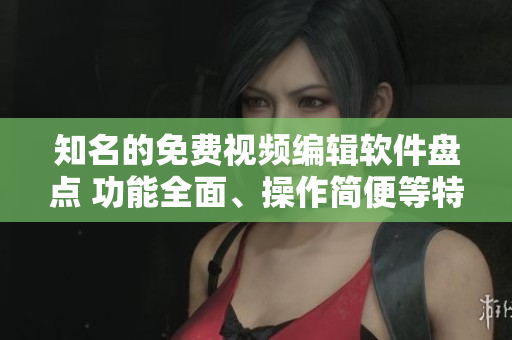 知名的免費(fèi)視頻編輯軟件盤(pán)點(diǎn) 功能全面、操作簡(jiǎn)便等特色!