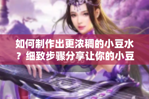 如何制作出更濃稠的小豆水？細(xì)致步驟分享讓你的小豆水更加濃郁。