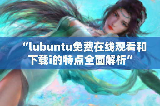 “l(fā)ubuntu免費在線觀看和下載i的特點全面解析”
