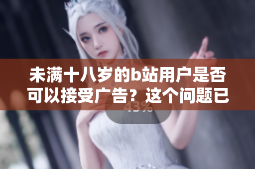 未滿十八歲的b站用戶是否可以接受廣告？這個問題已經(jīng)引起人們的關(guān)注
