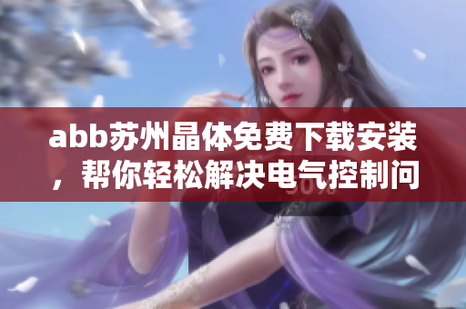 abb蘇州晶體免費(fèi)下載安裝，幫你輕松解決電氣控制問(wèn)題