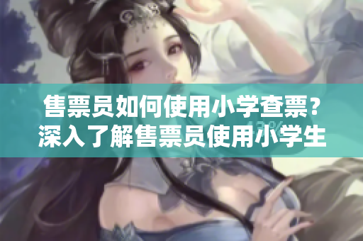 售票員如何使用小學(xué)查票？深入了解售票員使用小學(xué)生的工具來查驗車票