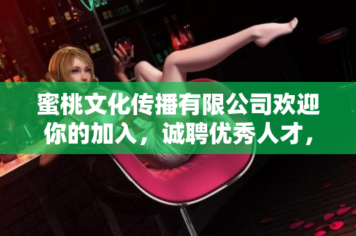 蜜桃文化傳播有限公司歡迎你的加入，誠聘優(yōu)秀人才，共鑄輝煌