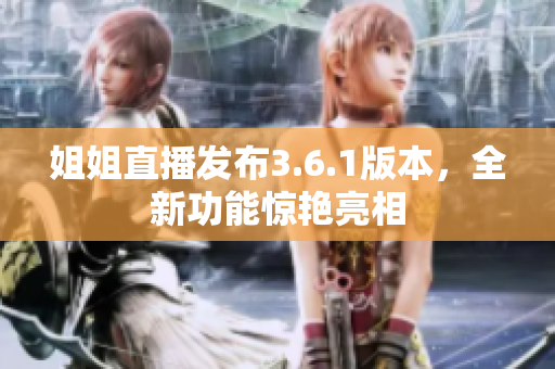 姐姐直播發(fā)布3.6.1版本，全新功能驚艷亮相