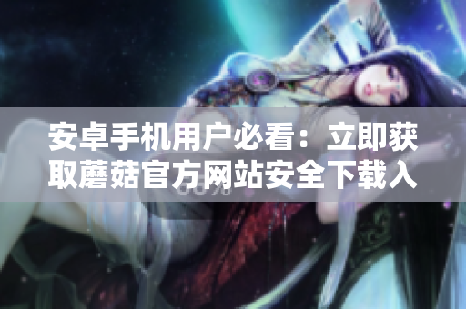 安卓手機用戶必看：立即獲取蘑菇官方網(wǎng)站安全下載入口，暢享最新版本應(yīng)用！