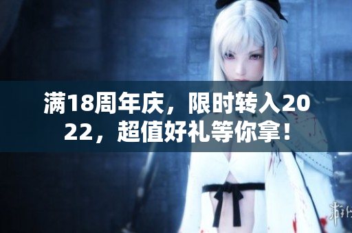 滿18周年慶，限時轉(zhuǎn)入2022，超值好禮等你拿！