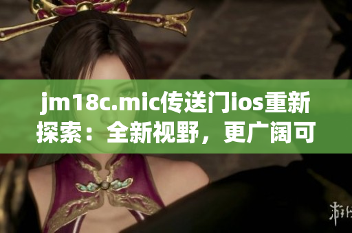 jm18c.mic傳送門(mén)ios重新探索：全新視野，更廣闊可能