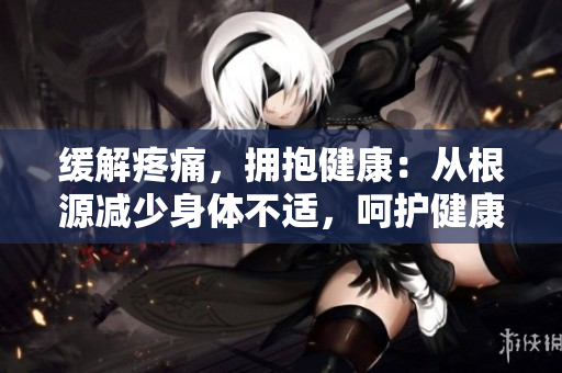 緩解疼痛，擁抱健康：從根源減少身體不適，呵護健康生活