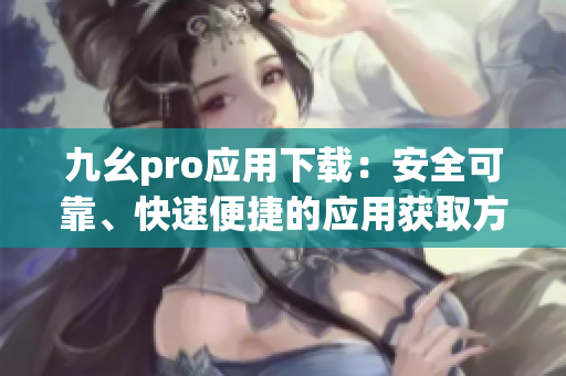 九幺pro應(yīng)用下載：安全可靠、快速便捷的應(yīng)用獲取方法